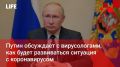 Life Новости. Путин обсуждает с вирусологами, как будет развиваться ситуация с коронавирусом